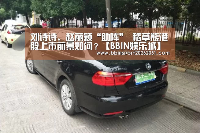 刘诗诗、赵丽颖“助阵” 稻草熊港股上市前景如何?【BBIN娱乐城】(图1) BBIN娱乐城