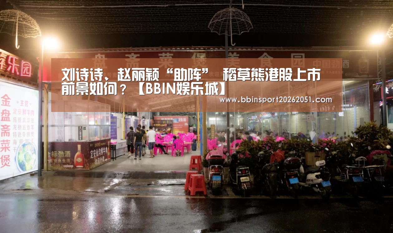 刘诗诗、赵丽颖“助阵” 稻草熊港股上市前景如何?【BBIN娱乐城】(图2) BBIN娱乐城
