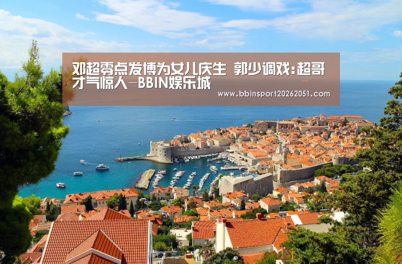 邓超零点发博为女儿庆生 郭少调戏:超哥才气惊人-BBIN娱乐城(图1) BBIN娱乐城