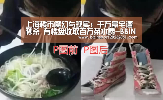 上海楼市魔幻与现实:千万豪宅遭秒杀 有楼盘收取百万茶水费-BBIN视讯(图1) BBIN捕鱼